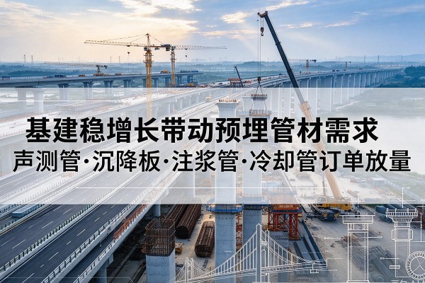 佛山基建稳增长带动预埋监测管材需求，声测管、沉降板、注浆管订单持续放量